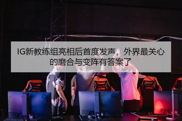 IG新教练组亮相后首度发声，外界最关心的磨合与变阵有答案了